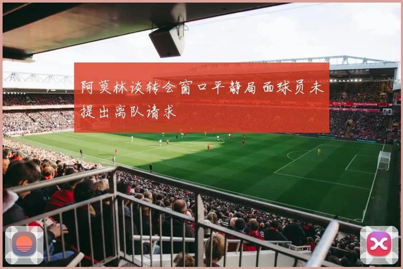 阿莫林谈转会窗口平静局面球员未提出离队请求