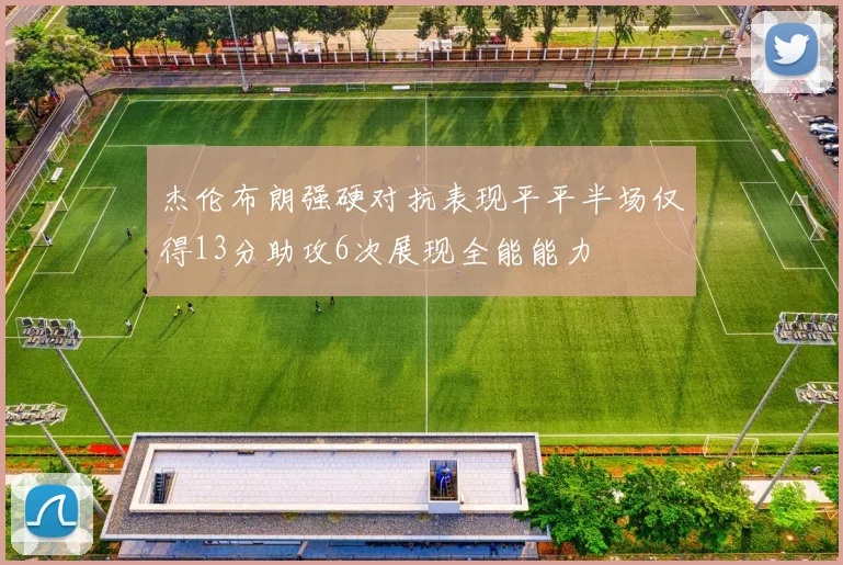 杰伦布朗强硬对抗表现平平半场仅得13分助攻6次展现全能能力