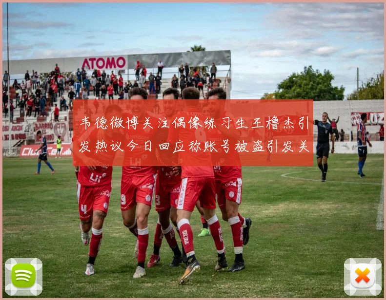 韦德微博关注偶像练习生王橹杰引发热议今日回应称账号被盗引发关注