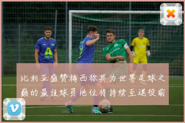 比利亚盛赞梅西称其为世界足球之巅的最佳球员地位将持续至退役前