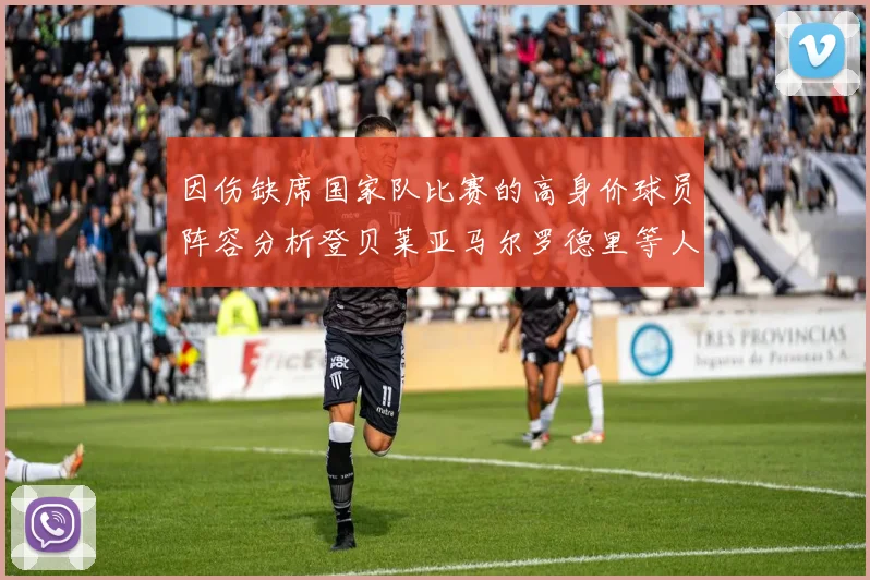 因伤缺席国家队比赛的高身价球员阵容分析登贝莱亚马尔罗德里等人入选