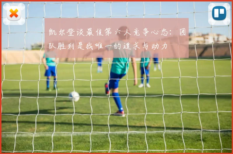 凯尔登谈最佳第六人竞争心态：团队胜利是我唯一的追求与动力