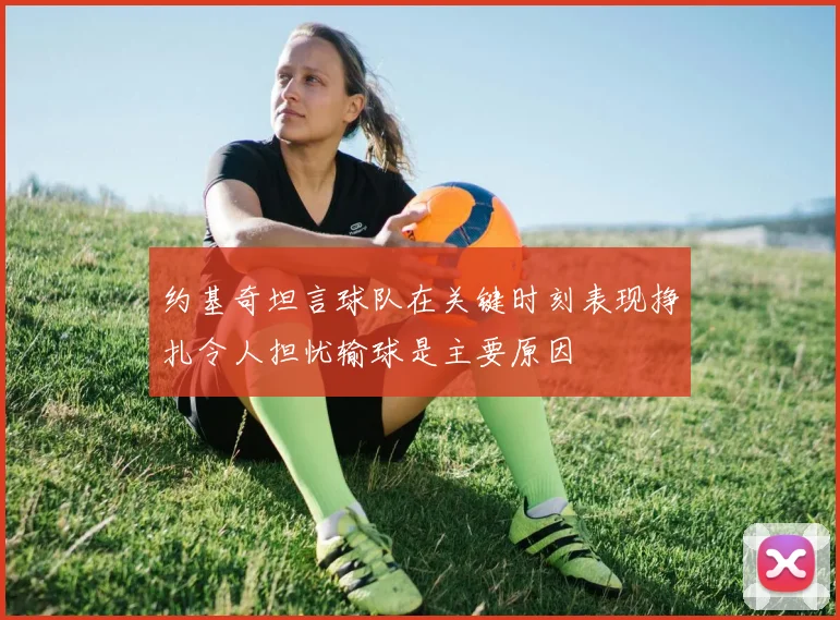 约基奇坦言球队在关键时刻表现挣扎令人担忧输球是主要原因