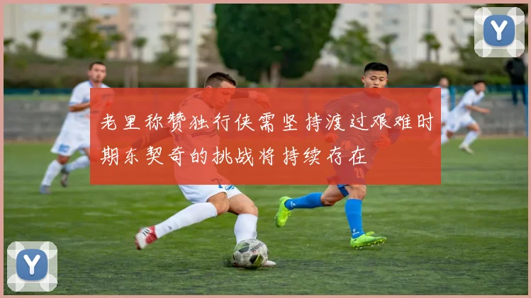 老里称赞独行侠需坚持渡过艰难时期东契奇的挑战将持续存在