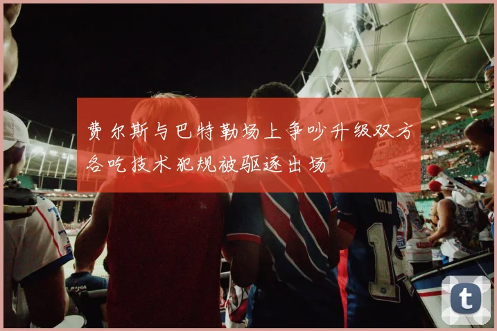 费尔斯与巴特勒场上争吵升级双方各吃技术犯规被驱逐出场