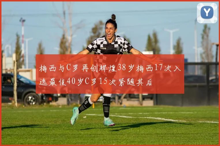 梅西与C罗再创辉煌38岁梅西17次入选最佳40岁C罗15次紧随其后