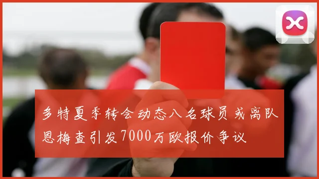 多特夏季转会动态八名球员或离队恩梅查引发7000万欧报价争议