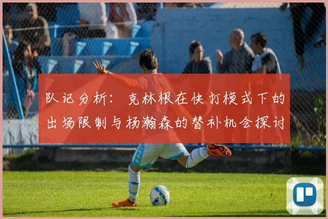 队记分析：克林根在快打模式下的出场限制与杨瀚森的替补机会探讨